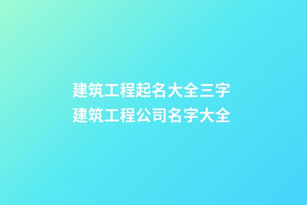 建筑工程起名大全三字 建筑工程公司名字大全-第1張-公司起名-玄機派